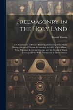 Freemasonry in the Holy Land: Or, Handmarks of Hiram's Builders; Embracing Notes Made During a Series of Masonic Researches, in 1868, in Asia Minor, Syria, Palestine, Egypt and Europe, and the Results of Much Correspondence With Freemasons in Those Countr