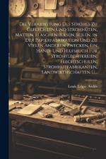 Die Verarbeitung Des Strohes Zu Geflechten Und Strohhüten, Matten, Flaschenhülsen, Seilen, in Der Papierfabrikation Und Zu Vielen Anderen Zwecken. Ein Hand- Und Hilfsbuch Für Strohflechtereien, Flechtschulen, Strohhutfabrikanten, Landwirthschaften U...