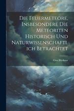 Die Feuermeteore, Insbesondere Die Meteoriten Historisch Und Naturwissenschaftlich Betrachtet