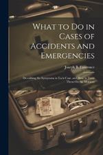 What to Do in Cases of Accidents and Emergencies: Describing the Symptoms in Each Case, and How to Treat Them On the Moment