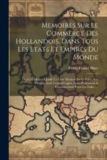 Memoires Sur Le Commerce Des Hollandois, Dans Tous Les Etats Et Empires Du Monde: Où L'on Montre Quelle Est Leur Maniere De Le Faire, Son Origine, Leur Grand Progrès, Leurs Possessions & Gouvernement Dans Les Indes. ...