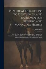 Practical Directions to Gentlemen and Tradesmen for Keeping and Managing Horses: With the Care Required Before and After a Journey. the Treatment of Diseased Horses ... to Which Are Prefixed, Plain Directions for the Choice and Purchase of Horses