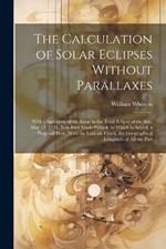 The Calculation of Solar Eclipses Without Parallaxes: With a Specimen of the Same in the Total Eclipse of the Sun, May 11. 1724. Now First Made Publick. to Which Is Added, a Proposal How, With the Latitude Given, the Geographical Longitude of All the Part