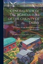 General View of the Agriculture of the County of Derby: With Observations On the Means of Its Improvement