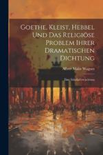 Goethe, Kleist, Hebbel Und Das Religiöse Problem Ihrer Dramatischen Dichtung: Eine Säkularbetrachtung