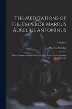 The Meditations of the Emperor Marcus Aurelius Antoninus: Newly Translated From the Greek: With Notes, and an Account of His Life; Volume 1