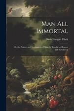 Man All Immortal: Or, the Nature and Destination of Man As Taught by Reason and Revelation