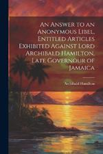 An Answer to an Anonymous Libel, Entitled Articles Exhibited Against Lord Archibald Hamilton, Late Governour of Jamaica