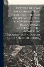 Der Strassenbau, Eisenbahnbau Und Betrieb, Brückenbau, Anlage Von Fabrik- Und Grubenbahnen Hebeapparate, Schiffbau Unter Mitwirkung Erfahrener Ingenieure Und Fabrikdirectoren