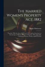 The Married Women's Property Act, 1882: Together With the Acts of 1870 and 1874, and an Introduction On the Law of Married Women's Property. With Appendix, Containing Statutes, Forms, and Precedents