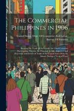 The Commercial Philippines in 1906: Showing the Trade of the Islands, the Chief Countries Participating Therein, the Principal Articles Imported and Exported, and Details of Trade of the United States With the Islands During a Term of Years