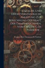 Einfache und leichtverständliche Anleitung zur Berechnung der kraft der Dampfmaschinen. vom Grafen G.De Pambour ...