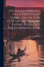 The Italian Principia. Pt.I. a First Italian Course, On the Plan of W. Smith's 'Principia Latina'. Pt.II. a First Italian Reading Book