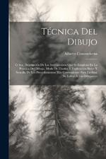 Técnica Del Dibujo; Ó Sea, Descripción De Los Instrumentos Que Se Emplean En La Práctica Del Dibujo, Modo De Usarlos Y Explicación Breve Y Sencilla De Los Procedimientos Más Convenientes Para Facilitar Su Labor Á Los Dibujantes