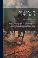 American Rebellion: Report of the Speeches of the Rev. Henry Ward Beecher, Delivered at Public Meetings in Manchester, Glasgoe, Edinburgh, Liverpool, and London; and at the Farewell Breakfasts in London, Manchester, and Liverpool