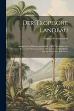 Der Tropische Landbau: Anleitung Zur Plantagenwirtschaft Und Zum Anbau Der Einzelnen Tropischen Kulturgewächse Mit Besonderer Rücksicht Auf Die Deutschen Kolonieen