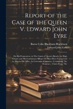 Report of the Case of the Queen V. Edward John Eyre: On His Prosecution, in The Court of Queen's Bench, for High Crimes and Misdemeanours Alleged Fo Have Been Committed by Him in His Office As Governor of Jamaica: Containing The Evidence, (Taken From The