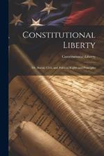 Constitutional Liberty: Or, Social, Civil, and Political Rights and Principles