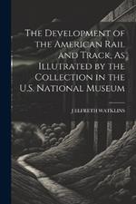 The Development of the American Rail and Track, As Illutrated by the Collection in the U.S. National Museum