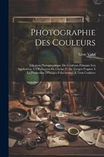 Photographie Des Couleurs: Sélection Photographique Des Couleurs Primaire Son Application À L'Exécution De Clichés Et De Tirages Propres À La Production D'Images Polychromes À Trois Couleurs