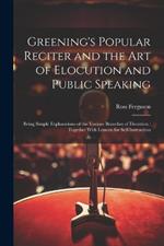 Greening's Popular Reciter and the Art of Elocution and Public Speaking: Being Simple Explanations of the Various Branches of Elocution: Together With Lessons for Self-Instruction