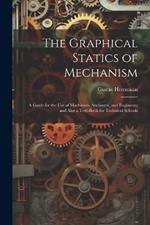 The Graphical Statics of Mechanism: A Guide for the Use of Machinists, Architects, and Engineers; and Also a Text-Book for Technical Schools