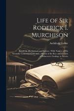 Life of Sir Roderick I. Murchison: Based On His Journals and Letters: With Notices of His Scientific Contemporaries and a Sketch of the Rise and Growth of Palaeozoic Geology in Britain