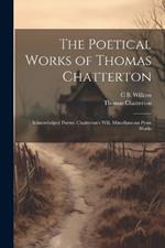 The Poetical Works of Thomas Chatterton: Acknowledged Poems. Chatterton's Will. Miscellaneous Prose Works