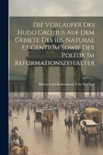 Die Vorläufer Des Hugo Grotius Auf Dem Gebiete Des Ius Naturae Et Gentium Sowie Der Politik Im Reformationszeitalter