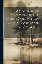 A Catalogue Raisonné of the Select Collection of Engravings of an Amateur