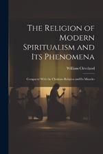 The Religion of Modern Spiritualism and Its Phenomena: Compared With the Christian Religion and Its Miracles