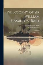 Philosophy of Sir William Hamilton, Bart: Professor of Logic and Metaphysics in Edinburgh University