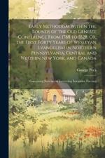 Early Methodism Within the Bounds of the Old Genesee Conference From 1788 to 1828, Or, the First Forty Years of Wesleyan Evangelism in Northern Pennsylvania, Central and Western New York, and Canada: Containing Sketches of Interesting Localities, Exciting
