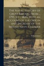 The Naval History of Great Britain, From ... 1793, to ... 1820, With an Account of the Origin and Increase of the British Navy. Chamier