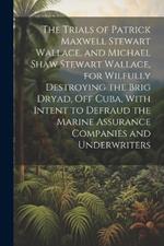 The Trials of Patrick Maxwell Stewart Wallace, and Michael Shaw Stewart Wallace, for Wilfully Destroying the Brig Dryad, Off Cuba, With Intent to Defraud the Marine Assurance Companies and Underwriters