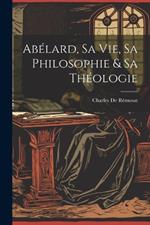 Abélard, Sa Vie, Sa Philosophie & Sa Théologie