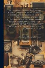 Photographic Notes and Journal of the Manchester Photographic Society [Afterw.] Journal of the Photographic Society of Scotland, and of the Manchester Photographic Society [Afterw.] Journal of the Photographic Society of Scotland, and of the Birmingham Ph