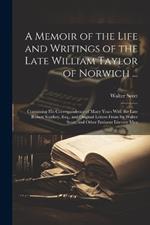 A Memoir of the Life and Writings of the Late William Taylor of Norwich ...: Containing His Correspondence of Many Years With the Late Robert Southey, Esq., and Original Letters From Sir Walter Scott, and Other Eminent Literary Men