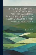 The Works of Jonathan Swift, Containing Additional Letters, Tracts, and Poems, With Notes, and a Life of the Author, by W. Scott