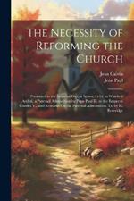 The Necessity of Reforming the Church: Presented to the Imperial Diet at Spires, 1544. to Which Is Added, a Paternal Admonition by Pope Paul Iii. to the Emperor Charles V., and Remarks On the Paternal Admonition. Tr. by H. Beveridge