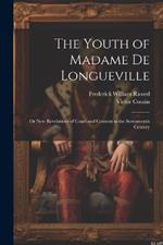 The Youth of Madame De Longueville: Or New Revelations of Court and Convent in the Seventeenth Century