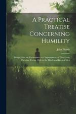 A Practical Treatise Concerning Humility: Design'd for the Furtherance and Improvement of That Great Christian Vertue, Both in the Minds and Lives of Men