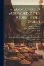 Sammlung Der Merkwürdigsten Reisen in Den Orient: In Uebersezungen Und Auszügen Mit Ausgewälten Kupfern Und Charten, Auch Mit Den Nöthigen Einleitungen Anmerkungen Und Kollectiven Registern