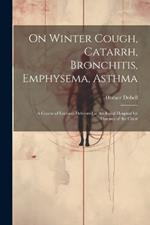 On Winter Cough, Catarrh, Bronchitis, Emphysema, Asthma: A Course of Lectures Delivered at the Royal Hospital for Diseases of the Chest