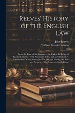 Reeves' History of the English Law: From the Time of the Romans to the End of the Reign of Elizabeth [1603]: With Numerous Notes, and an Introductory Dissertation On the Nature and Use of Legal History, the Rise and Progress of Our Laws, and the Influenc