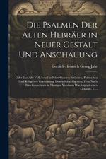 Die Psalmen Der Alten Hebräer in Neuer Gestalt Und Anschauung: Oder Das Alte Volk Israel in Seine Ganzen Sittlichen, Politischen Und Religiösen Erscheinung Durch Seine Eigenen, Treu Nach Dem Grundtexte in Heutiger Versform Wiedergegebenen Gesänge, U...