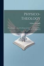 Physico-Theology: Or, a Demonstration of the Being and Attributes of God, From His Works of Creation