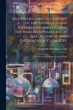 An Explanatory Dictionary of the Apparatus and Instruments Employed in the Various Operations of Philosophical and Experimental Chemistry: With Seventeen Quarto Copper-Plates