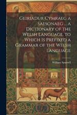 Geiriadur Cymraeg a Saesonaeg ... a Dictionary of the Welsh Language. to Which Is Prefixed a Grammar of the Welsh Language