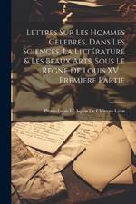 Lettres Sur Les Hommes Celebres, Dans Les Sciences, La Littérature & Les Beaux Arts, Sous Le Regne De Louis XV ... Premiere Partie